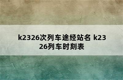 k2326次列车途经站名 k2326列车时刻表